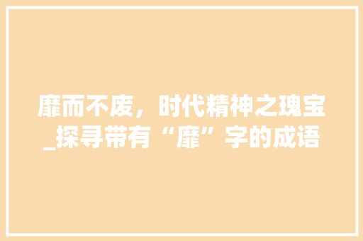 靡而不废，时代精神之瑰宝_探寻带有“靡”字的成语内涵及其时代价值
