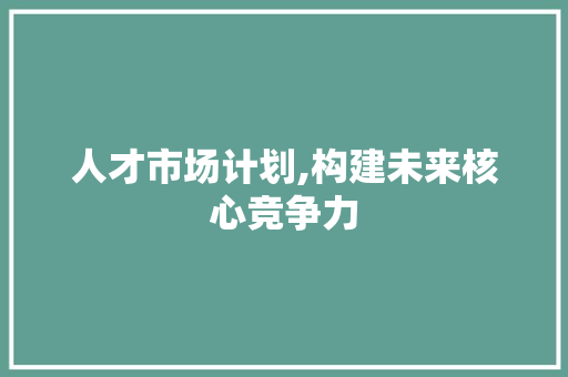 人才市场计划,构建未来核心竞争力