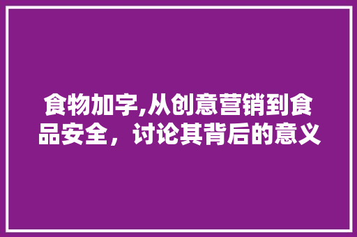 食物加字,从创意营销到食品安全，讨论其背后的意义与挑战