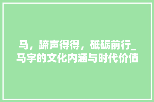 马，蹄声得得，砥砺前行_马字的文化内涵与时代价值