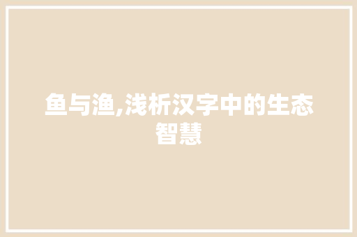 鱼与渔,浅析汉字中的生态智慧