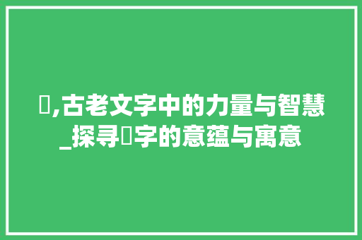 龗,古老文字中的力量与智慧_探寻龗字的意蕴与寓意