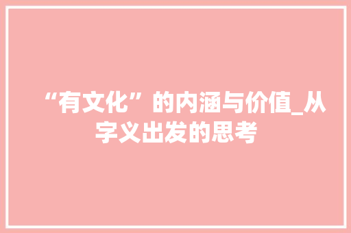 “有文化”的内涵与价值_从字义出发的思考 诗词佳句