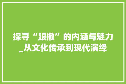 探寻“跟撒”的内涵与魅力_从文化传承到现代演绎