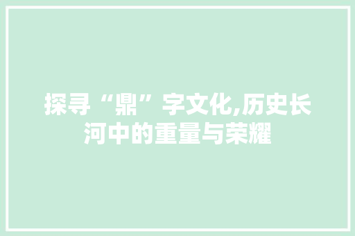 探寻“鼎”字文化,历史长河中的重量与荣耀