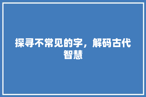 探寻不常见的字，解码古代智慧