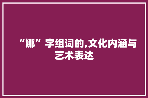 “娜”字组词的,文化内涵与艺术表达