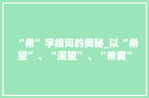 “希”字组词的奥秘_以“希望”、“渴望”、“希冀”为例