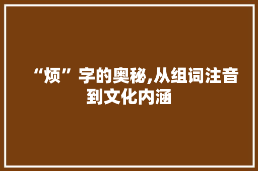 “烦”字的奥秘,从组词注音到文化内涵
