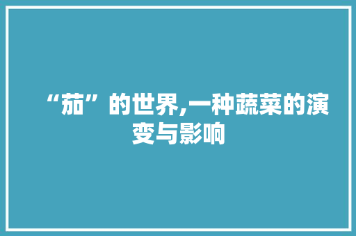 “茄”的世界,一种蔬菜的演变与影响 问答