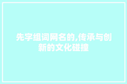 先字组词网名的,传承与创新的文化碰撞