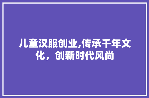 儿童汉服创业,传承千年文化，创新时代风尚