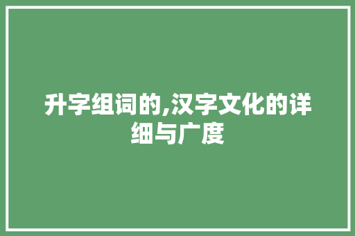 升字组词的,汉字文化的详细与广度 古代典籍