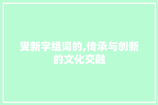 叟新字组词的,传承与创新的文化交融