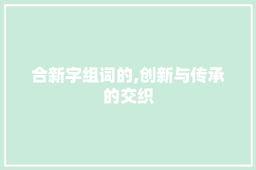 合新字组词的,创新与传承的交织 诗词佳句