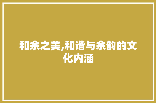 和余之美,和谐与余韵的文化内涵