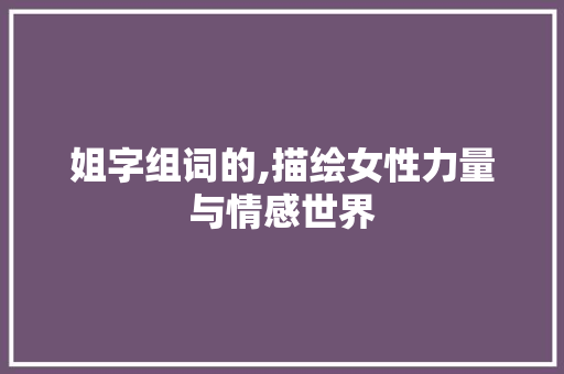姐字组词的,描绘女性力量与情感世界