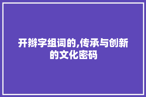 开辫字组词的,传承与创新的文化密码