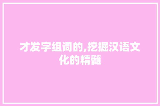 才发字组词的,挖掘汉语文化的精髓
