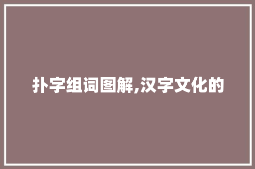 扑字组词图解,汉字文化的
