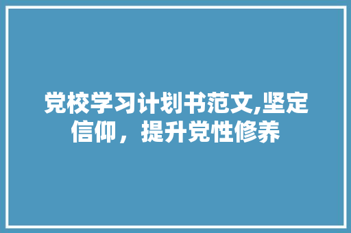 党校学习计划书范文,坚定信仰，提升党性修养