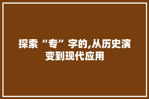 探索“专”字的,从历史演变到现代应用