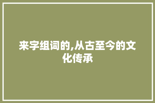 来字组词的,从古至今的文化传承