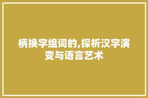 柄换字组词的,探析汉字演变与语言艺术