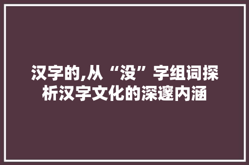 汉字的,从“没”字组词探析汉字文化的深邃内涵