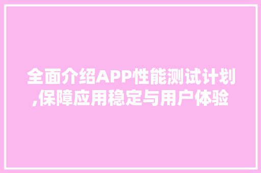 全面介绍APP性能测试计划,保障应用稳定与用户体验