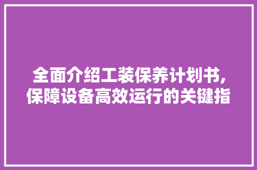 全面介绍工装保养计划书,保障设备高效运行的关键指南