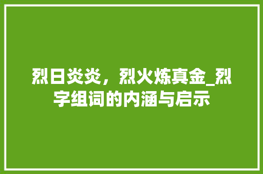 烈日炎炎，烈火炼真金_烈字组词的内涵与启示