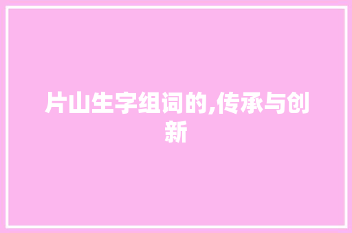 片山生字组词的,传承与创新