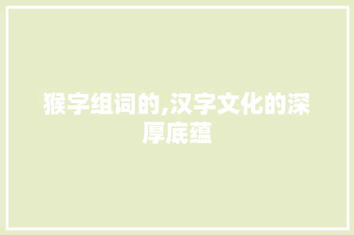 猴字组词的,汉字文化的深厚底蕴