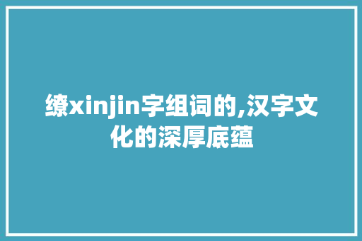 缭xinjin字组词的,汉字文化的深厚底蕴