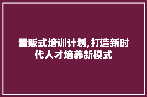 量贩式培训计划,打造新时代人才培养新模式