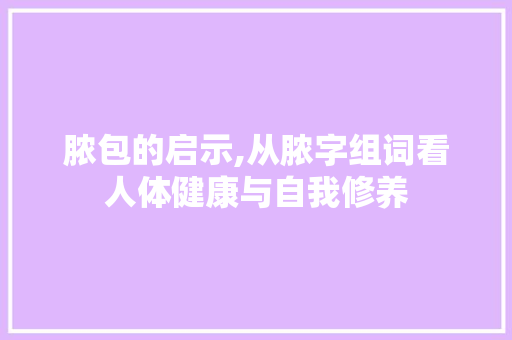 脓包的启示,从脓字组词看人体健康与自我修养