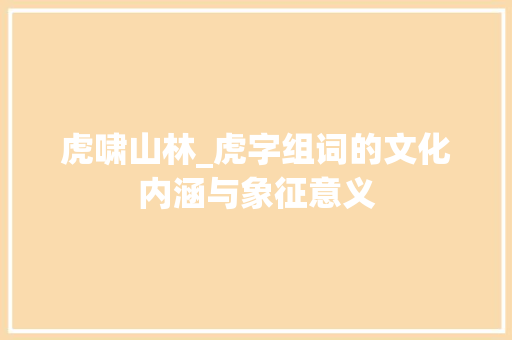 虎啸山林_虎字组词的文化内涵与象征意义 反义词汇