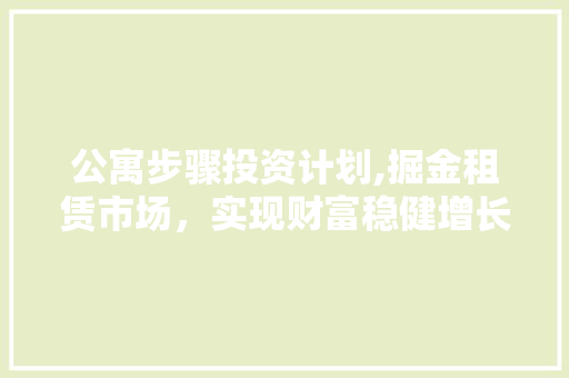 公寓步骤投资计划,掘金租赁市场，实现财富稳健增长