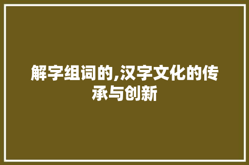 解字组词的,汉字文化的传承与创新