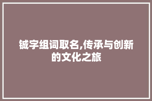 铖字组词取名,传承与创新的文化之旅