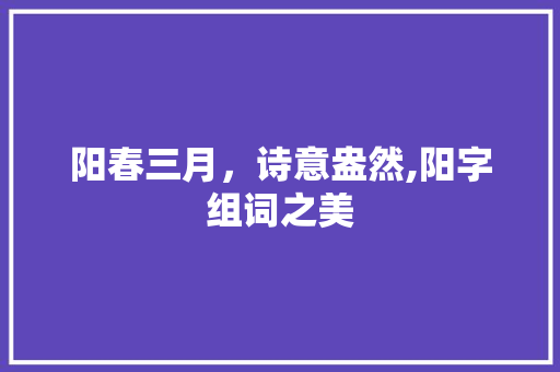 阳春三月，诗意盎然,阳字组词之美