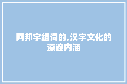 阿邦字组词的,汉字文化的深邃内涵