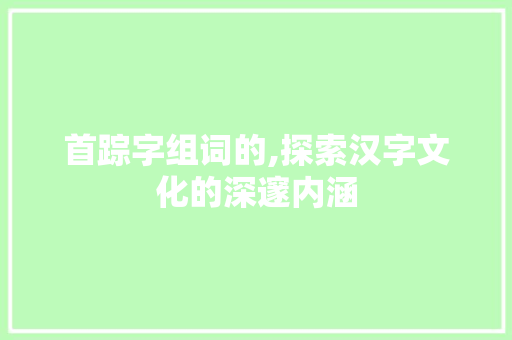 首踪字组词的,探索汉字文化的深邃内涵