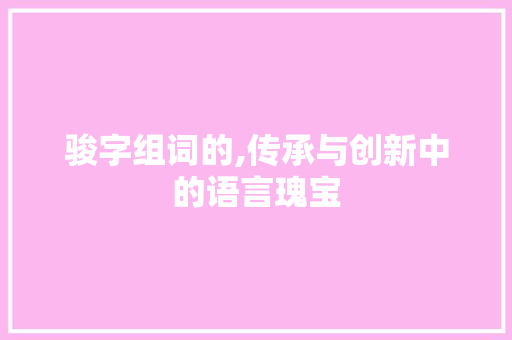 骏字组词的,传承与创新中的语言瑰宝