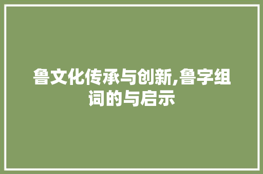 鲁文化传承与创新,鲁字组词的与启示