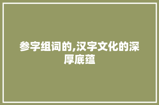 参字组词的,汉字文化的深厚底蕴