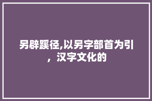 另辟蹊径,以另字部首为引，汉字文化的