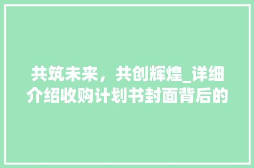 共筑未来，共创辉煌_详细介绍收购计划书封面背后的战略布局 古代典籍