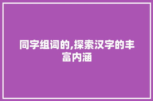 同字组词的,探索汉字的丰富内涵